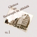 CANTECE DIN BUCURESTII DE ALTADATA - VOL. 1